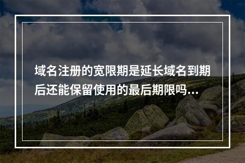 域名注册的宽限期是延长域名到期后还能保留使用的最后期限吗?