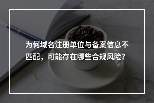 为何域名注册单位与备案信息不匹配,可能存在哪些合规风险?