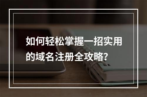 如何轻松掌握一招实用的域名注册全攻略?