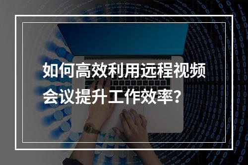 如何高效利用远程视频会议提升工作效率?