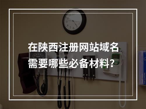 在陕西注册网站域名需要哪些必备材料?