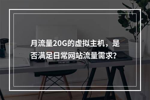 月流量20G的虚拟主机,是否满足日常网站流量需求?
