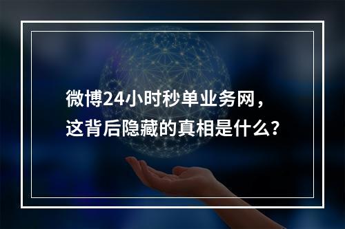 微博24小时秒单业务网,这背后隐藏的真相是什么?