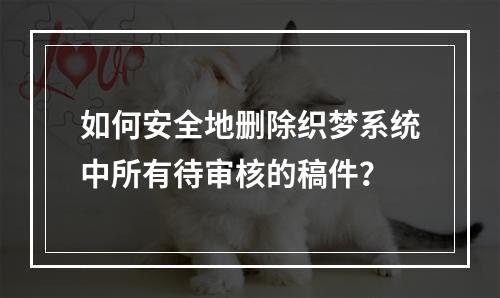 如何安全地删除织梦系统中所有待审核的稿件?