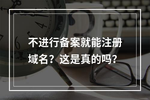 不进行备案就能注册域名?这是真的吗?