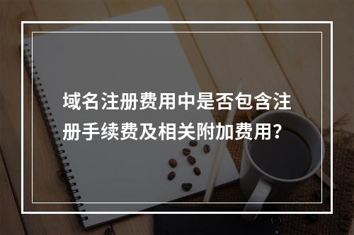 域名注册费用中是否包含注册手续费及相关附加费用?