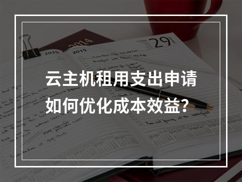 云主机租用支出申请如何优化成本效益？