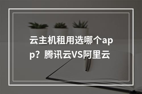 云主机租用选哪个app？腾讯云VS阿里云