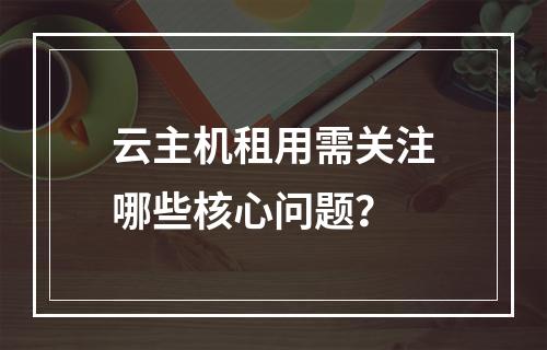 云主机租用需关注哪些核心问题？