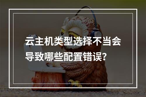 云主机类型选择不当会导致哪些配置错误？