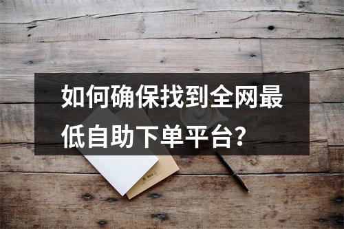 如何确保找到全网最低自助下单平台?