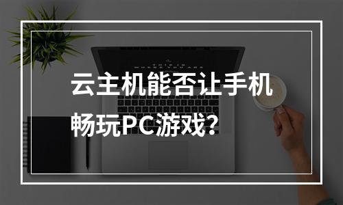 云主机能否让手机畅玩PC游戏？
