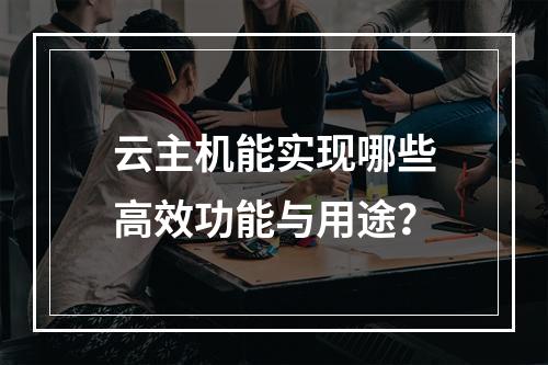 云主机能实现哪些高效功能与用途？
