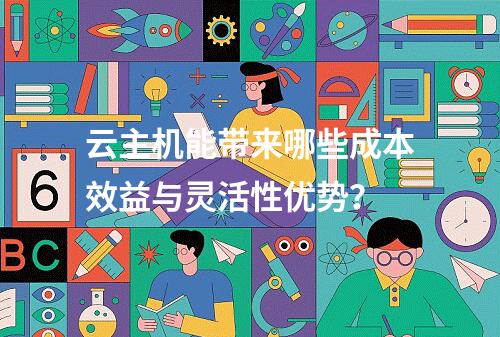 云主机能带来哪些成本效益与灵活性优势？