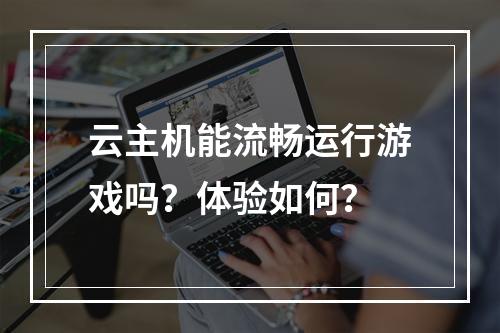云主机能流畅运行游戏吗？体验如何？