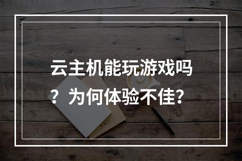 云主机能玩游戏吗？为何体验不佳？