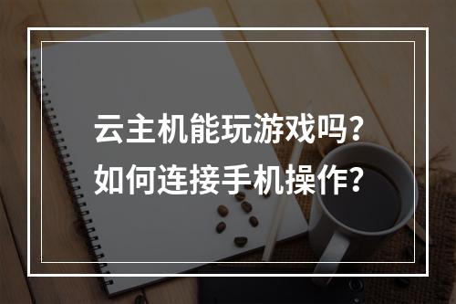 云主机能玩游戏吗？如何连接手机操作？