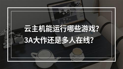云主机能运行哪些游戏？3A大作还是多人在线？