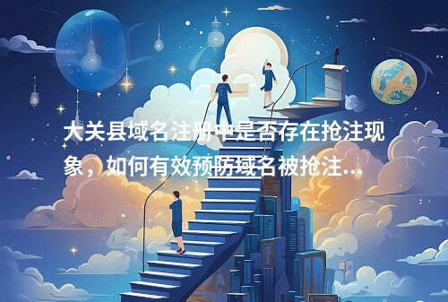 大关县域名注册中是否存在抢注现象,如何有效预防域名被抢注?