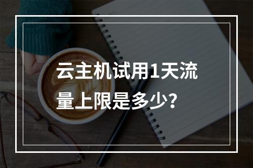 云主机试用1天流量上限是多少？