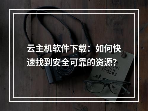 云主机软件下载：如何快速找到安全可靠的资源？