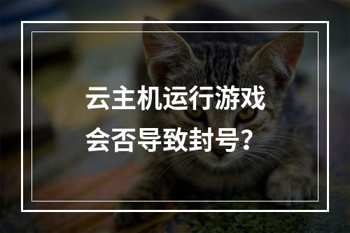 云主机运行游戏会否导致封号？