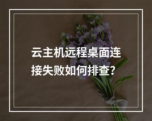 云主机远程桌面连接失败如何排查？