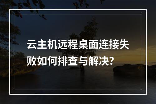 云主机远程桌面连接失败如何排查与解决？