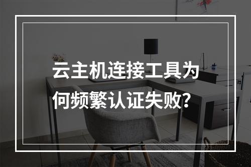 云主机连接工具为何频繁认证失败？