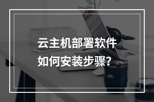 云主机部署软件如何安装步骤？