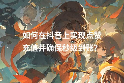 如何在抖音上实现点赞充值并确保秒级到账?