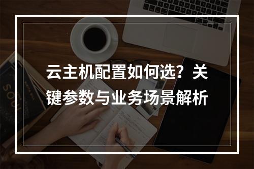 云主机配置如何选？关键参数与业务场景解析