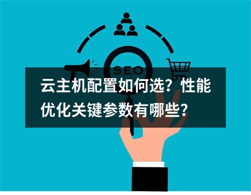 云主机配置如何选？性能优化关键参数有哪些？