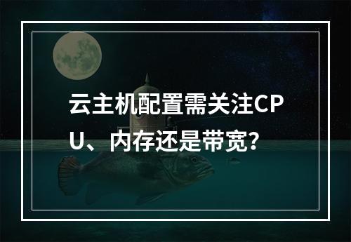 云主机配置需关注CPU、内存还是带宽？