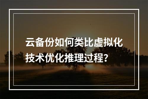 云备份如何类比虚拟化技术优化推理过程？