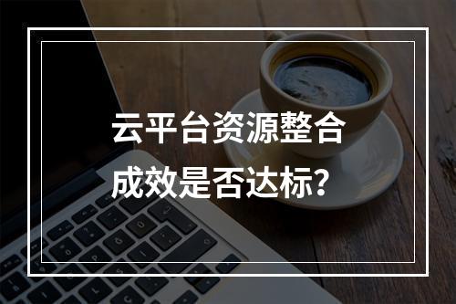 云平台资源整合成效是否达标？