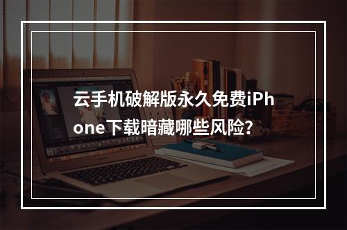 云手机破解版永久免费iPhone下载暗藏哪些风险？