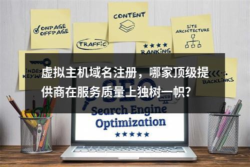 虚拟主机域名注册,哪家顶级提供商在服务质量上独树一帜?