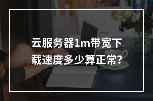 云服务器1m带宽下载速度多少算正常？