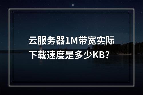 云服务器1M带宽实际下载速度是多少KB？