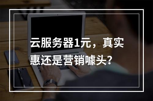 云服务器1元，真实惠还是营销噱头？