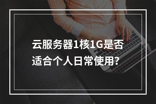 云服务器1核1G是否适合个人日常使用？
