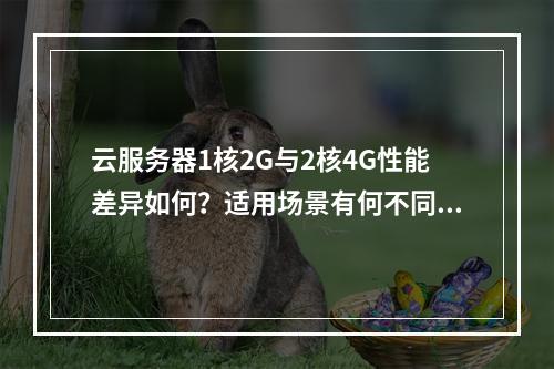 云服务器1核2G与2核4G性能差异如何？适用场景有何不同？