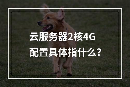 云服务器2核4G配置具体指什么？