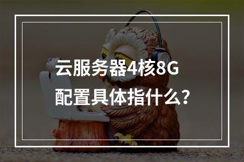 云服务器4核8G配置具体指什么？