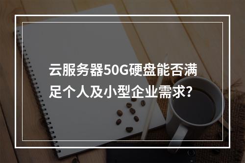 云服务器50G硬盘能否满足个人及小型企业需求？