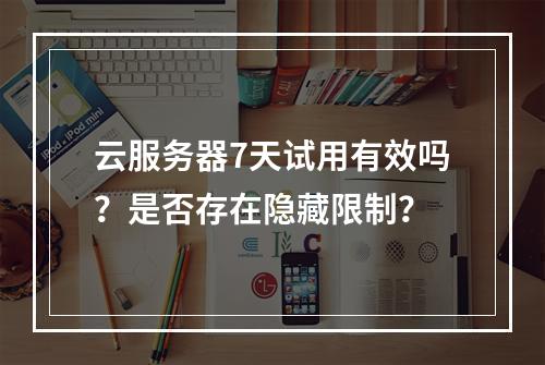 云服务器7天试用有效吗？是否存在隐藏限制？