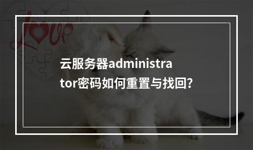 云服务器administrator密码如何重置与找回？