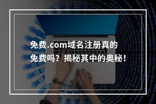 免费.com域名注册真的免费吗?揭秘其中的奥秘!
