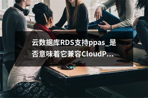 云数据库RDS支持ppas_是否意味着它兼容CloudPond?